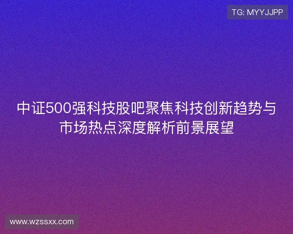 中证500强科技股吧聚焦科技创新趋势与市场热点深度解析前景展望