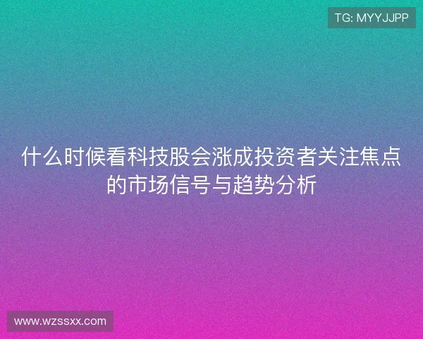 什么时候看科技股会涨成投资者关注焦点的市场信号与趋势分析 什么时候看科技股会涨成投资者关注焦点的市场信号与趋势分析
